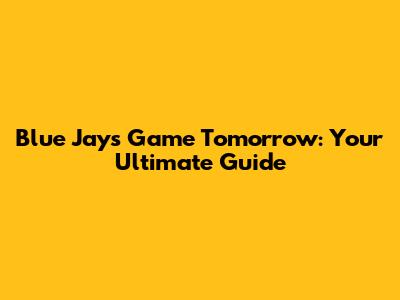 Blue Jays Game Tomorrow: Your Ultimate Guide