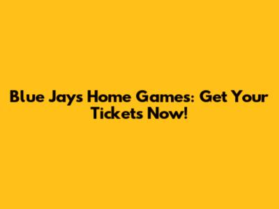 Blue Jays Home Games: Get Your Tickets Now!