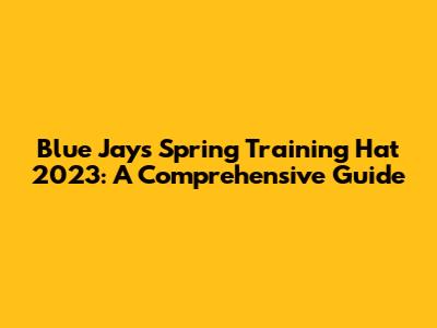 Blue Jays Spring Training Hat 2023: A Comprehensive Guide