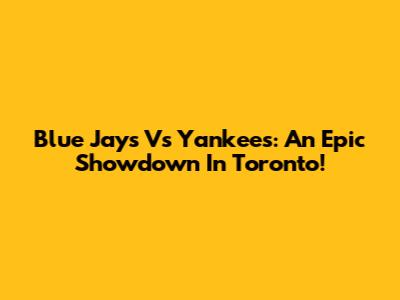 Blue Jays Vs Yankees: An Epic Showdown In Toronto!