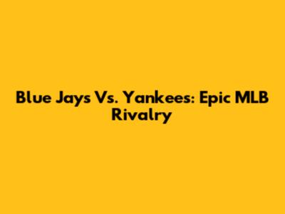 Blue Jays Vs. Yankees: Epic MLB Rivalry