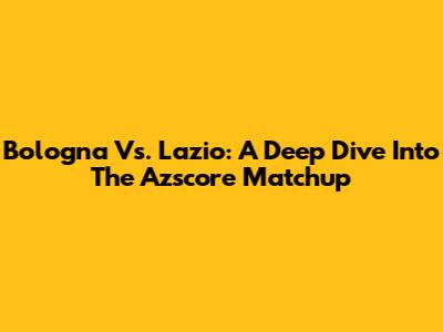 Bologna Vs. Lazio: A Deep Dive Into The Azscore Matchup