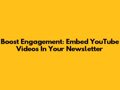 Boost Engagement: Embed YouTube Videos In Your Newsletter