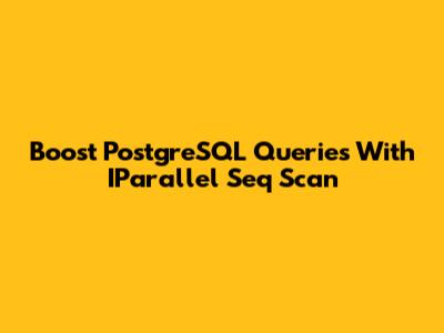 Boost PostgreSQL Queries With IParallel Seq Scan