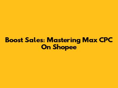 Boost Sales: Mastering Max CPC On Shopee