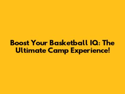 Boost Your Basketball IQ: The Ultimate Camp Experience!