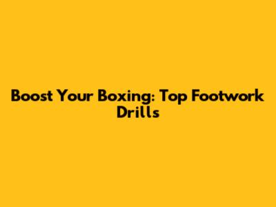 Boost Your Boxing: Top Footwork Drills