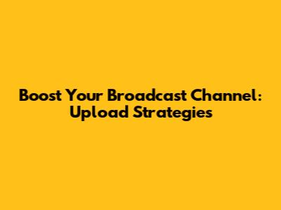 Boost Your Broadcast Channel: Upload Strategies