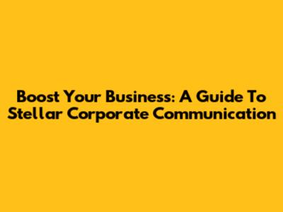 Boost Your Business: A Guide To Stellar Corporate Communication