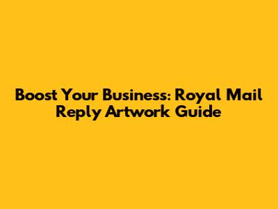 Boost Your Business: Royal Mail Reply Artwork Guide