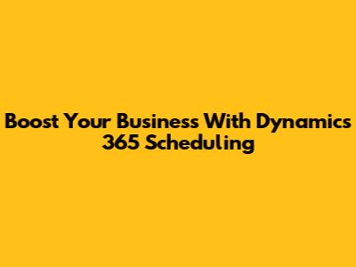 Boost Your Business With Dynamics 365 Scheduling
