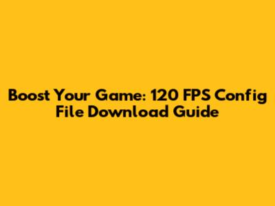 Boost Your Game: 120 FPS Config File Download Guide
