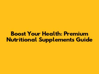 Boost Your Health: Premium Nutritional Supplements Guide