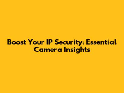 Boost Your IP Security: Essential Camera Insights