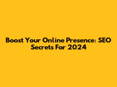 Boost Your Online Presence: SEO Secrets For 2024