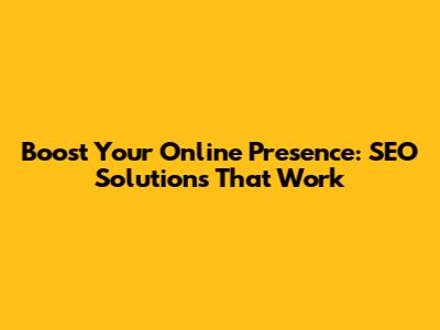 Boost Your Online Presence: SEO Solutions That Work