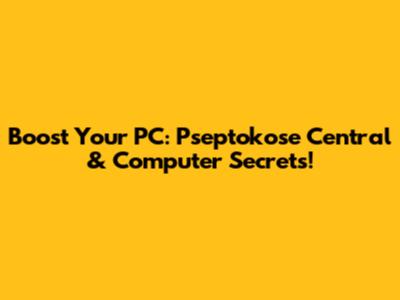 Boost Your PC: Pseptokose Central & Computer Secrets!