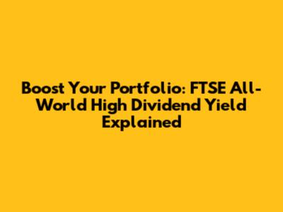Boost Your Portfolio: FTSE All-World High Dividend Yield Explained