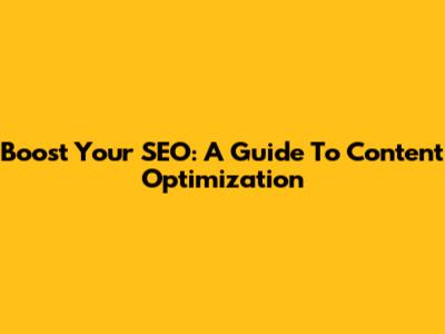 Boost Your SEO: A Guide To Content Optimization