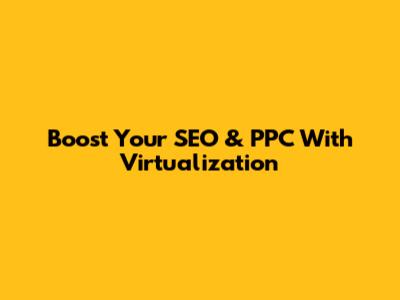 Boost Your SEO & PPC With Virtualization