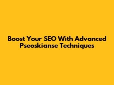 Boost Your SEO With Advanced Pseoskianse Techniques