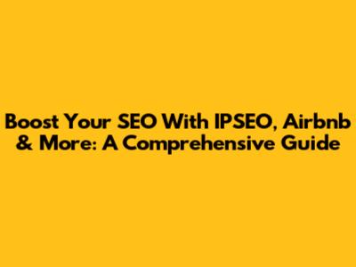 Boost Your SEO With IPSEO, Airbnb & More: A Comprehensive Guide