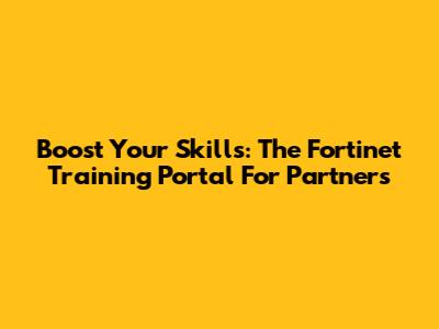 Boost Your Skills: The Fortinet Training Portal For Partners