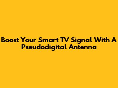 Boost Your Smart TV Signal With A Pseudodigital Antenna
