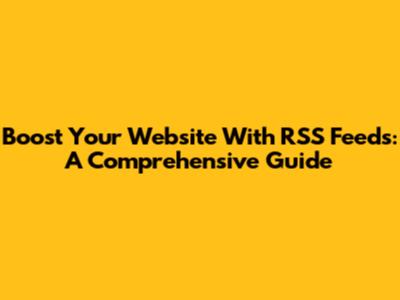 Boost Your Website With RSS Feeds: A Comprehensive Guide