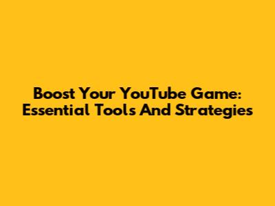 Boost Your YouTube Game: Essential Tools And Strategies