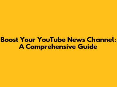 Boost Your YouTube News Channel: A Comprehensive Guide