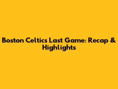 Boston Celtics' Last Game: Recap & Highlights