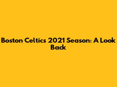 Boston Celtics 2021 Season: A Look Back