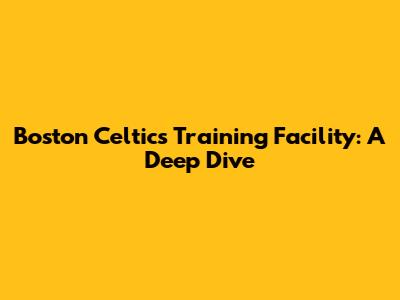 Boston Celtics Training Facility: A Deep Dive