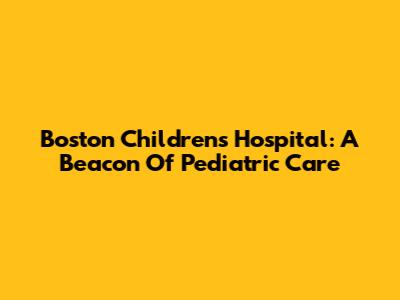 Boston Children's Hospital: A Beacon Of Pediatric Care