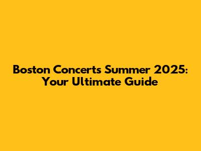 Boston Concerts Summer 2025: Your Ultimate Guide