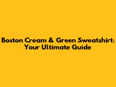 Boston Cream & Green Sweatshirt: Your Ultimate Guide