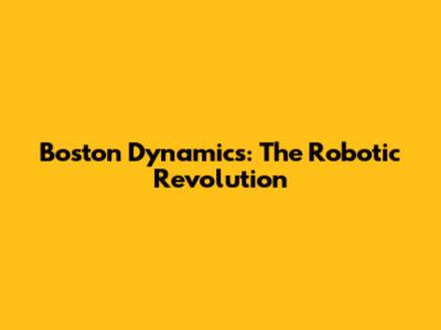 Boston Dynamics: The Robotic Revolution