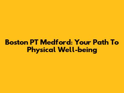 Boston PT Medford: Your Path To Physical Well-being