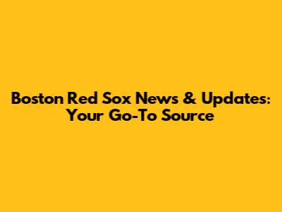 Boston Red Sox News & Updates: Your Go-To Source