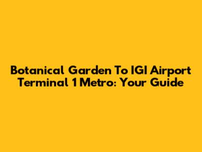 Botanical Garden To IGI Airport Terminal 1 Metro: Your Guide