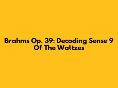 Brahms Op. 39: Decoding Sense 9 Of The Waltzes