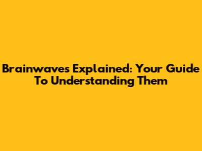Brainwaves Explained: Your Guide To Understanding Them
