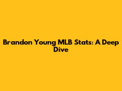 Brandon Young MLB Stats: A Deep Dive