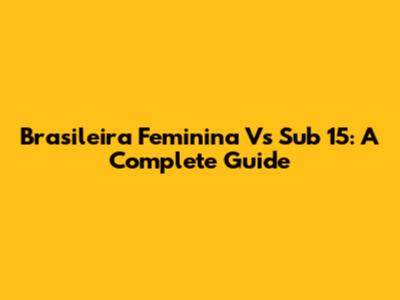 Brasileira Feminina Vs Sub 15: A Complete Guide