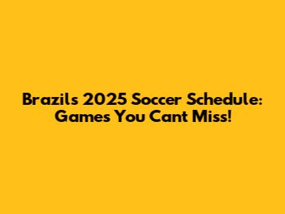 Brazil's 2025 Soccer Schedule: Games You Can't Miss!