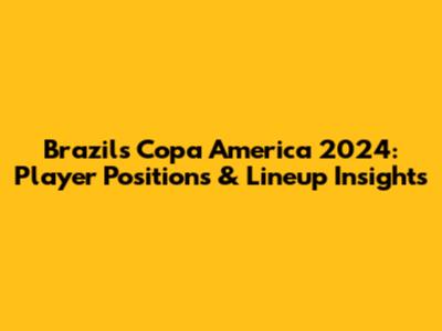 Brazil's Copa America 2024: Player Positions & Lineup Insights
