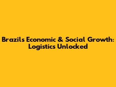 Brazil's Economic & Social Growth: Logistics Unlocked