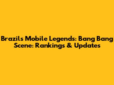 Brazil's Mobile Legends: Bang Bang Scene: Rankings & Updates