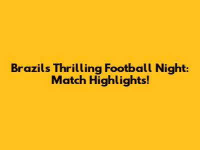 Brazil's Thrilling Football Night: Match Highlights!